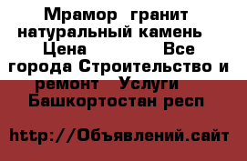 Мрамор, гранит, натуральный камень! › Цена ­ 10 000 - Все города Строительство и ремонт » Услуги   . Башкортостан респ.